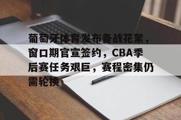 葡萄牙体育发布备战花絮，窗口期官宣签约，CBA季后赛任务艰巨，赛程密集仍需轮换的简单介绍-雷速