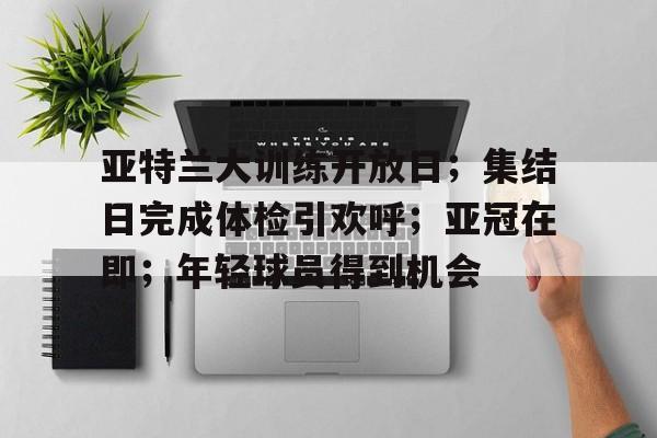 亚特兰大训练开放日；集结日完成体检引欢呼；亚冠在即；年轻球员得到机会的简单介绍-雷速官网下载