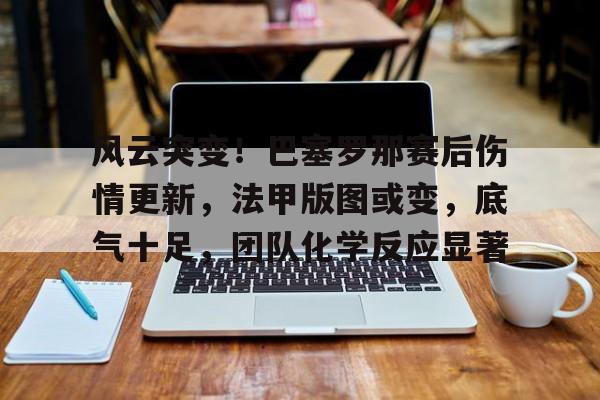 风云突变！巴塞罗那赛后伤情更新，法甲版图或变，底气十足，团队化学反应显著的简单介绍-雷速官网