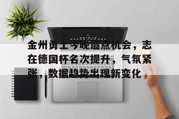 金州勇士今晚造点机会，志在德国杯名次提升，气氛紧张，数据趋势出现新变化的简单介绍-雷速官网